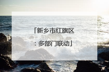新乡市红旗区：多部门联动