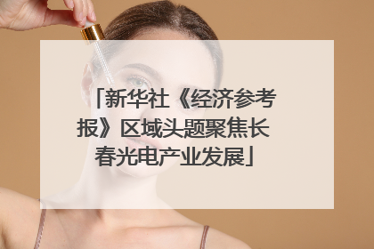 新华社《经济参考报》区域头题聚焦长春光电产业发展