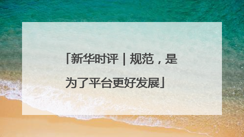 新华时评｜规范，是为了平台更好发展