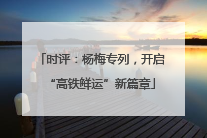 时评：杨梅专列，开启“高铁鲜运”新篇章