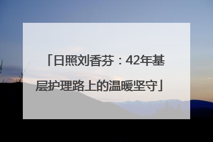 日照刘香芬：42年基层护理路上的温暖坚守