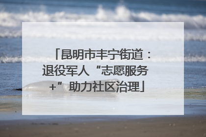 昆明市丰宁街道：退役军人“志愿服务+”助力社区治理