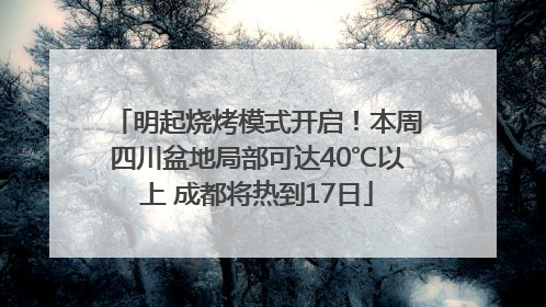 明起烧烤模式开启！本周四川盆地局部可达40℃以上 成都将热到17日