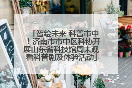 智绘未来 科普市中！济南市市中区科协开展山东省科技馆周末观看科普剧及体验活动
