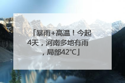 暴雨+高温！今起4天，河南多地有雨，局部42℃