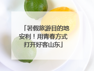 暑假旅游目的地安利！用青春方式打开好客山东