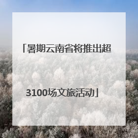 暑期云南省将推出超3100场文旅活动