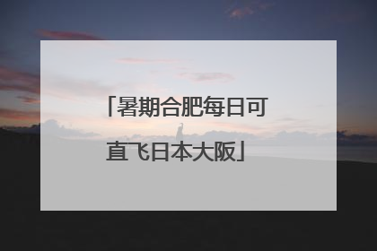 暑期合肥每日可直飞日本大阪