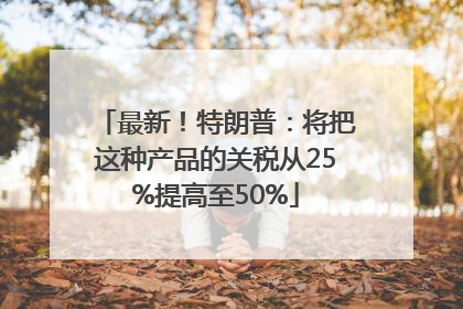 最新！特朗普：将把这种产品的关税从25%提高至50%