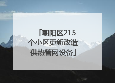 朝阳区215个小区更新改造供热管网设备