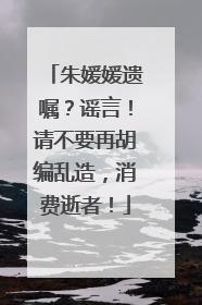 朱媛媛遗嘱？谣言！请不要再胡编乱造，消费逝者！