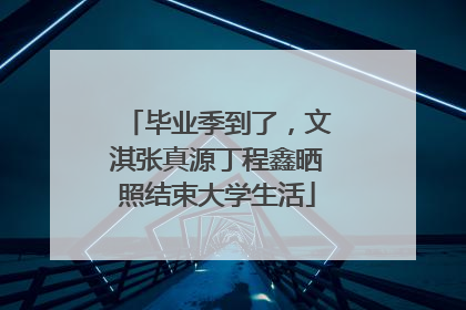 毕业季到了，文淇张真源丁程鑫晒照结束大学生活