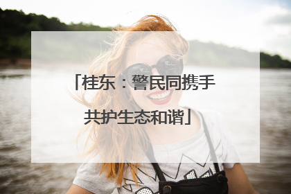 桂东：警民同携手 共护生态和谐