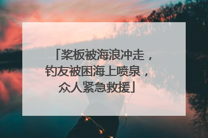 桨板被海浪冲走，钓友被困海上喷泉，众人紧急救援