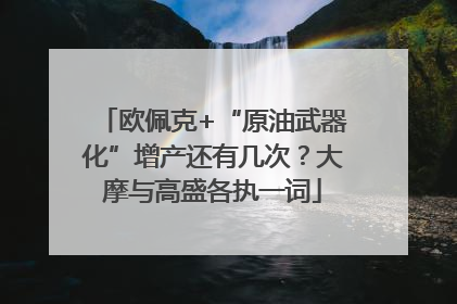 欧佩克+“原油武器化”增产还有几次？大摩与高盛各执一词