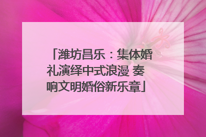 潍坊昌乐：集体婚礼演绎中式浪漫 奏响文明婚俗新乐章