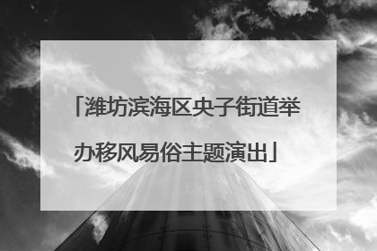 潍坊滨海区央子街道举办移风易俗主题演出