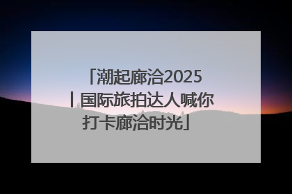 潮起廊洽2025丨国际旅拍达人喊你打卡廊洽时光