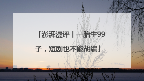 澎湃漫评丨一胎生99子，短剧也不能胡编