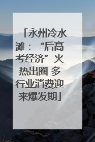 永州冷水滩：“后高考经济”火热出圈 多行业消费迎来爆发期