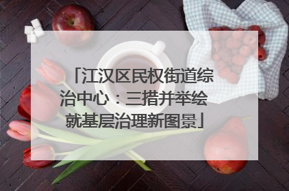 江汉区民权街道综治中心：三措并举绘就基层治理新图景