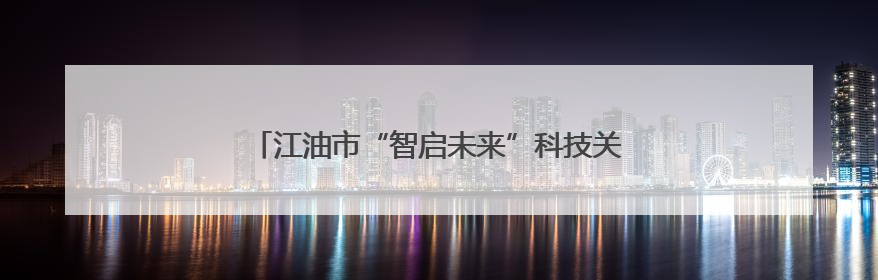 江油市“智启未来”科技关爱活动走进河口镇中心小学