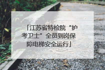 江苏省特检院“护考卫士”全员到岗保障电梯安全运行