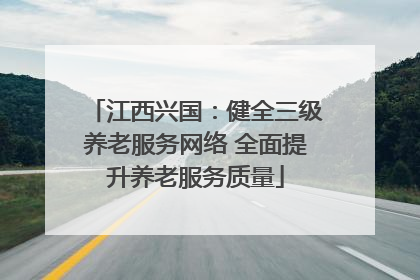 江西兴国：健全三级养老服务网络 全面提升养老服务质量