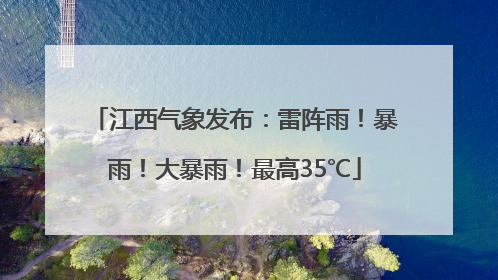 江西气象发布：雷阵雨！暴雨！大暴雨！最高35℃