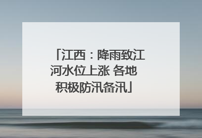 江西：降雨致江河水位上涨 各地积极防汛备汛