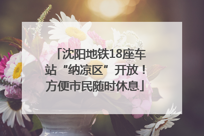 沈阳地铁18座车站“纳凉区”开放！方便市民随时休息