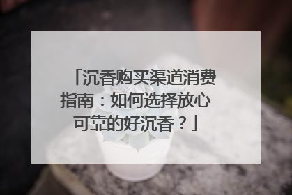 沉香购买渠道消费指南：如何选择放心可靠的好沉香？