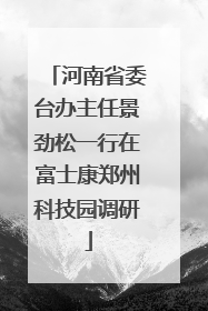 河南省委台办主任景劲松一行在富士康郑州科技园调研
