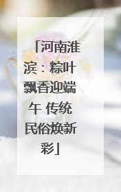 河南淮滨：粽叶飘香迎端午 传统民俗焕新彩