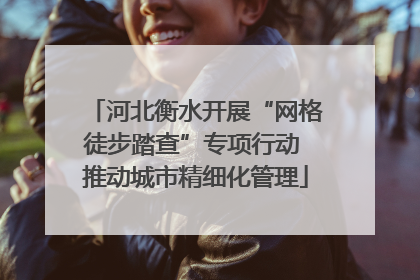 河北衡水开展“网格徒步踏查”专项行动 推动城市精细化管理