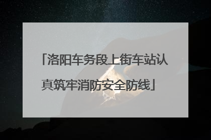 洛阳车务段上街车站认真筑牢消防安全防线