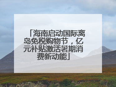 海南启动国际离岛免税购物节，亿元补贴激活暑期消费新动能