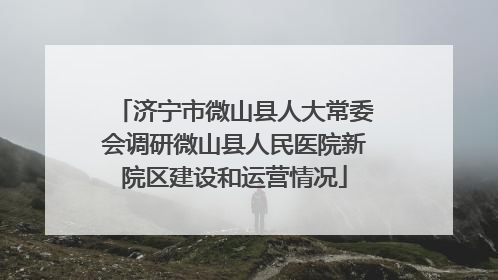 济宁市微山县人大常委会调研微山县人民医院新院区建设和运营情况