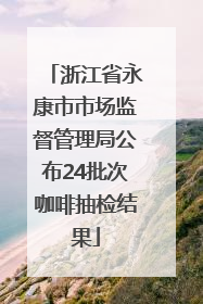 浙江省永康市市场监督管理局公布24批次咖啡抽检结果