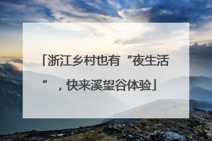 浙江乡村也有“夜生活”，快来溪望谷体验
