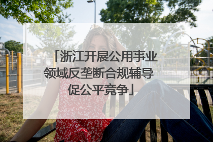 浙江开展公用事业领域反垄断合规辅导 促公平竞争