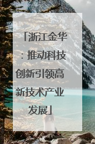 浙江金华：推动科技创新引领高新技术产业发展