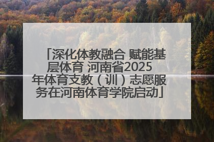 深化体教融合 赋能基层体育 河南省2025年体育支教（训）志愿服务在河南体育学院启动