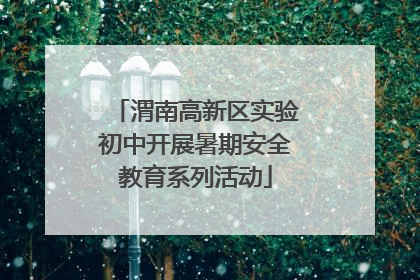 渭南高新区实验初中开展暑期安全教育系列活动