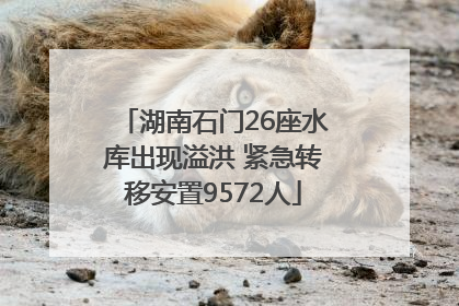 湖南石门26座水库出现溢洪 紧急转移安置9572人