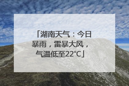 湖南天气：今日暴雨，雷暴大风，气温低至22℃