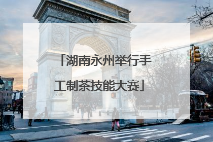 湖南永州举行手工制茶技能大赛