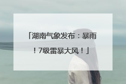 湖南气象发布：暴雨！7级雷暴大风！