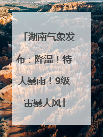 湖南气象发布：降温！特大暴雨！9级雷暴大风