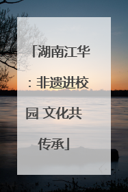湖南江华：非遗进校园 文化共传承